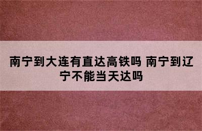 南宁到大连有直达高铁吗 南宁到辽宁不能当天达吗